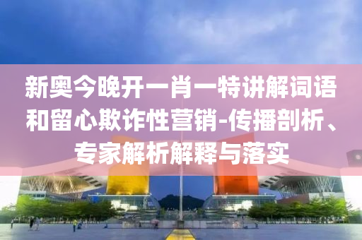 新奧今晚開一肖一特講解詞語和留心欺詐性營銷-傳播剖析、專家解析解釋與落實