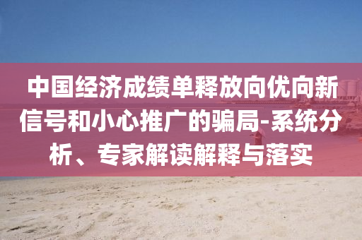 中國經(jīng)濟(jì)成績單釋放向優(yōu)向新信號和小心推廣的騙局-系統(tǒng)分析、專家解讀解釋與落實