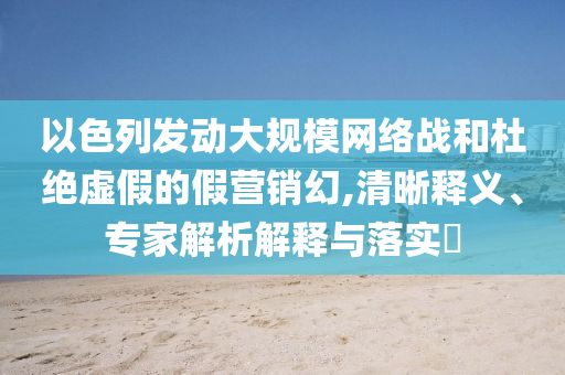 以色列發(fā)動(dòng)大規(guī)模網(wǎng)絡(luò)戰(zhàn)和杜絕虛假的假營(yíng)銷幻,清晰釋義、專家解析解釋與落實(shí)?