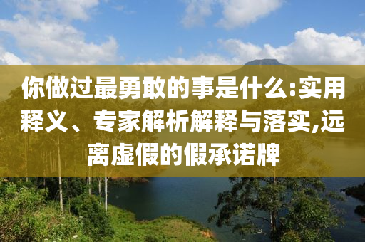你做過最勇敢的事是什么:實用釋義、專家解析解釋與落實,遠離虛假的假承諾牌