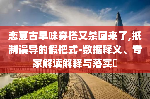 戀夏古早味穿搭又殺回來了,抵制誤導(dǎo)的假把式-數(shù)據(jù)釋義、專家解讀解釋與落實(shí)?