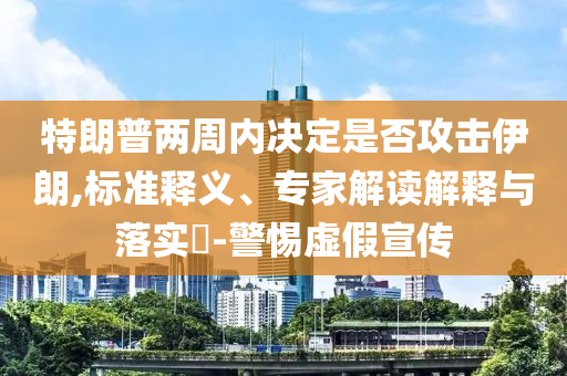 特朗普兩周內決定是否攻擊伊朗,標準釋義、專家解讀解釋與落實?-警惕虛假宣傳