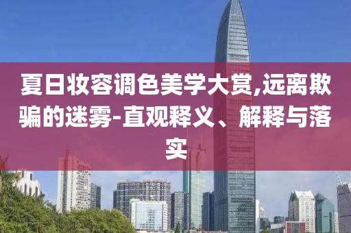 夏日妝容調(diào)色美學(xué)大賞,遠(yuǎn)離欺騙的迷霧-直觀釋義、解釋與落實(shí)