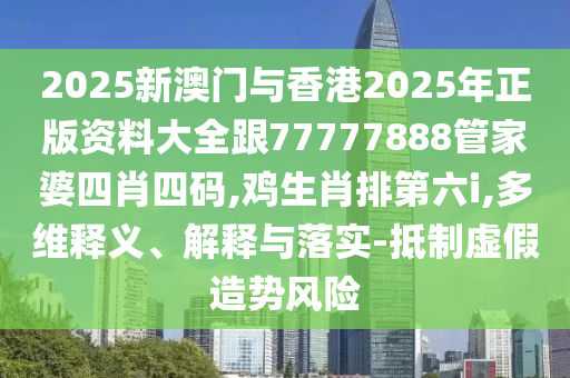 2025新澳門與香港2025年正版資料大全跟77777888管家婆四肖四碼,雞生肖排第六i,多維釋義、解釋與落實-抵制虛假造勢風(fēng)險