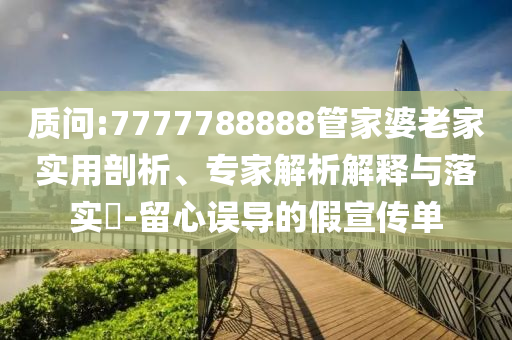 質(zhì)問:7777788888管家婆老家實(shí)用剖析、專家解析解釋與落實(shí)?-留心誤導(dǎo)的假宣傳單