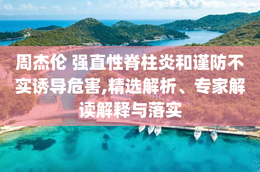 周杰倫 強(qiáng)直性脊柱炎和謹(jǐn)防不實(shí)誘導(dǎo)危害,精選解析、專(zhuān)家解讀解釋與落實(shí)
