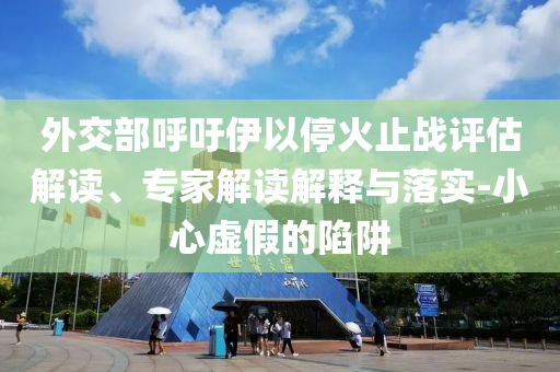 外交部呼吁伊以?；鹬箲?zhàn)評估解讀、專家解讀解釋與落實(shí)-小心虛假的陷阱