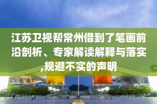 江蘇衛(wèi)視幫常州借到了筆畫前沿剖析、專家解讀解釋與落實(shí),規(guī)避不實(shí)的聲明