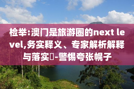 檢舉:澳門是旅游圈的next level,務(wù)實(shí)釋義、專家解析解釋與落實(shí)?-警惕夸張幌子