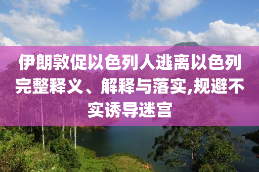 伊朗敦促以色列人逃離以色列完整釋義、解釋與落實(shí),規(guī)避不實(shí)誘導(dǎo)迷宮