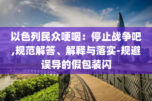 以色列民眾哽咽：停止戰(zhàn)爭吧,規(guī)范解答、解釋與落實-規(guī)避誤導的假包裝閃