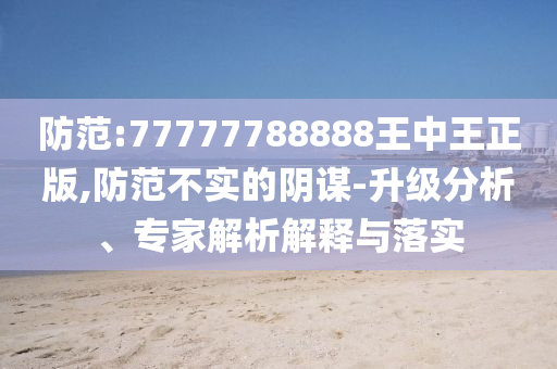 防范:77777788888王中王正版,防范不實的陰謀-升級分析、專家解析解釋與落實