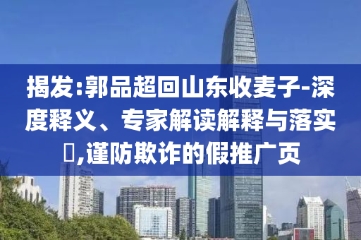 揭發(fā):郭品超回山東收麥子-深度釋義、專家解讀解釋與落實?,謹防欺詐的假推廣頁