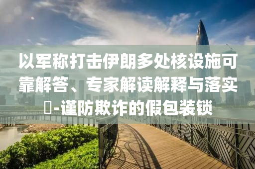 以軍稱打擊伊朗多處核設(shè)施可靠解答、專家解讀解釋與落實(shí)?-謹(jǐn)防欺詐的假包裝鎖