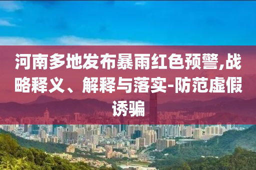 河南多地發(fā)布暴雨紅色預(yù)警,戰(zhàn)略釋義、解釋與落實(shí)-防范虛假誘騙