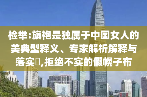 檢舉:旗袍是獨屬于中國女人的美典型釋義、專家解析解釋與落實?,拒絕不實的假幌子布
