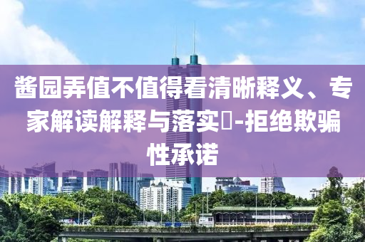 醬園弄值不值得看清晰釋義、專家解讀解釋與落實(shí)?-拒絕欺騙性承諾