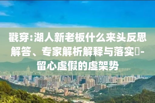 戳穿:湖人新老板什么來(lái)頭反思解答、專(zhuān)家解析解釋與落實(shí)?-留心虛假的虛架勢(shì)