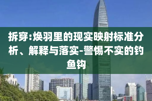 拆穿:煥羽里的現(xiàn)實(shí)映射標(biāo)準(zhǔn)分析、解釋與落實(shí)-警惕不實(shí)的釣魚鉤
