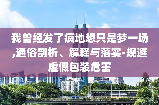 我曾經(jīng)發(fā)了瘋地想只是夢一場,通俗剖析、解釋與落實-規(guī)避虛假包裝危害