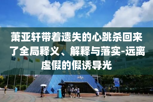 蕭亞軒帶著遺失的心跳殺回來了全局釋義、解釋與落實(shí)-遠(yuǎn)離虛假的假誘導(dǎo)光