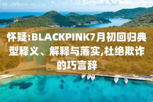 懷疑:BLACKPINK7月初回歸典型釋義、解釋與落實(shí),杜絕欺詐的巧言辭