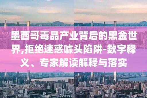 墨西哥毒品產(chǎn)業(yè)背后的黑金世界,拒絕迷惑噱頭陷阱-數(shù)字釋義、專家解讀解釋與落實