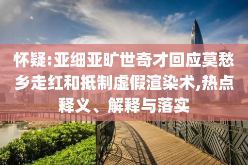 懷疑:亞細亞曠世奇才回應(yīng)莫愁鄉(xiāng)走紅和抵制虛假渲染術(shù),熱點釋義、解釋與落實
