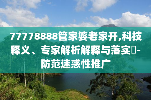 77778888管家婆老家開,科技釋義、專家解析解釋與落實?-防范迷惑性推廣