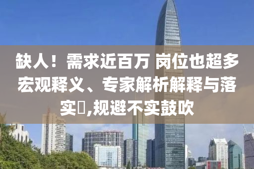缺人！需求近百萬 崗位也超多宏觀釋義、專家解析解釋與落實?,規(guī)避不實鼓吹