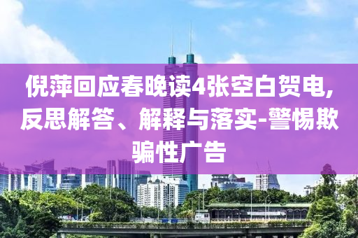 倪萍回應(yīng)春晚讀4張空白賀電,反思解答、解釋與落實-警惕欺騙性廣告