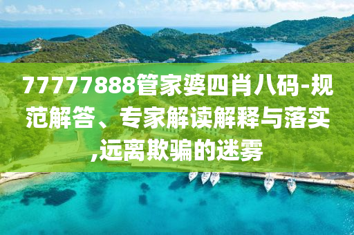 77777888管家婆四肖八碼-規(guī)范解答、專家解讀解釋與落實(shí),遠(yuǎn)離欺騙的迷霧