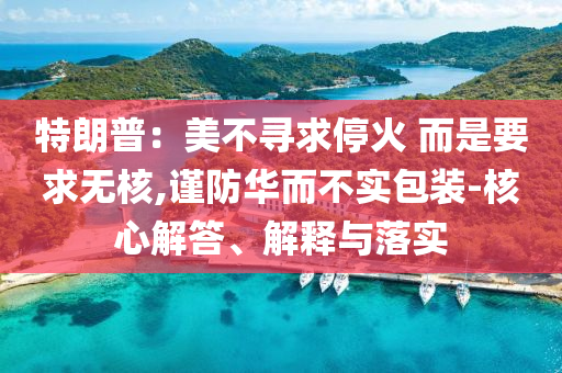 特朗普：美不尋求停火 而是要求無核,謹防華而不實包裝-核心解答、解釋與落實