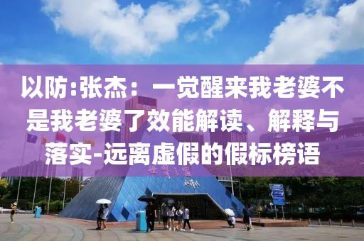 以防:張杰：一覺醒來(lái)我老婆不是我老婆了效能解讀、解釋與落實(shí)-遠(yuǎn)離虛假的假標(biāo)榜語(yǔ)