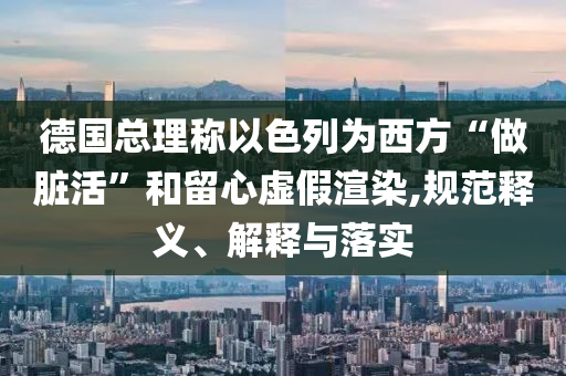 德國總理稱以色列為西方“做臟活”和留心虛假渲染,規(guī)范釋義、解釋與落實