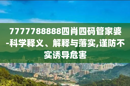 7777788888四肖四碼管家婆-科學(xué)釋義、解釋與落實(shí),謹(jǐn)防不實(shí)誘導(dǎo)危害