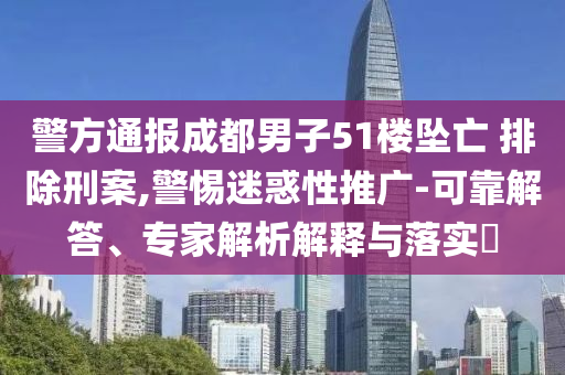 警方通報成都男子51樓墜亡 排除刑案,警惕迷惑性推廣-可靠解答、專家解析解釋與落實?