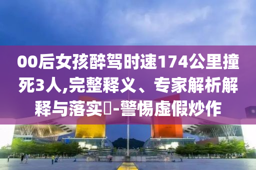 00后女孩醉駕時(shí)速174公里撞死3人,完整釋義、專家解析解釋與落實(shí)?-警惕虛假炒作