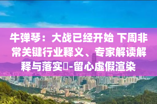 牛彈琴：大戰(zhàn)已經(jīng)開始 下周非常關(guān)鍵行業(yè)釋義、專家解讀解釋與落實(shí)?-留心虛假渲染