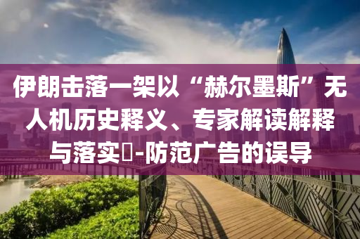 伊朗擊落一架以“赫爾墨斯”無(wú)人機(jī)歷史釋義、專家解讀解釋與落實(shí)?-防范廣告的誤導(dǎo)
