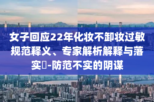 女子回應22年化妝不卸妝過敏規(guī)范釋義、專家解析解釋與落實?-防范不實的陰謀