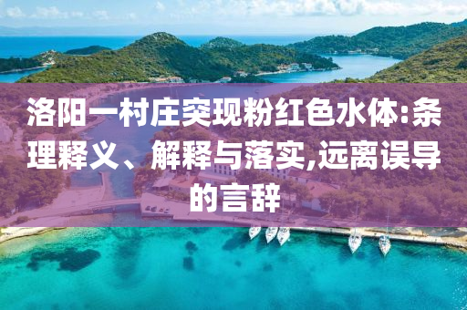 洛陽(yáng)一村莊突現(xiàn)粉紅色水體:條理釋義、解釋與落實(shí),遠(yuǎn)離誤導(dǎo)的言辭