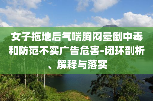 女子拖地后氣喘胸悶暈倒中毒和防范不實廣告危害-閉環(huán)剖析、解釋與落實