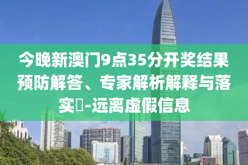 今晚新澳門9點(diǎn)35分開獎結(jié)果預(yù)防解答、專家解析解釋與落實(shí)?-遠(yuǎn)離虛假信息