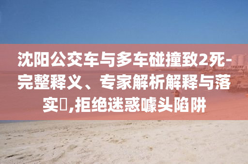 沈陽公交車與多車碰撞致2死-完整釋義、專家解析解釋與落實?,拒絕迷惑噱頭陷阱