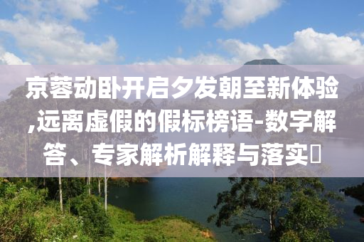 京蓉動臥開啟夕發(fā)朝至新體驗,遠離虛假的假標(biāo)榜語-數(shù)字解答、專家解析解釋與落實?