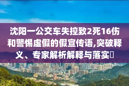 沈陽一公交車失控致2死16傷和警惕虛假的假宣傳語,突破釋義、專家解析解釋與落實?