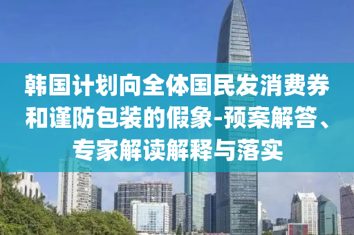 韓國計(jì)劃向全體國民發(fā)消費(fèi)券和謹(jǐn)防包裝的假象-預(yù)案解答、專家解讀解釋與落實(shí)