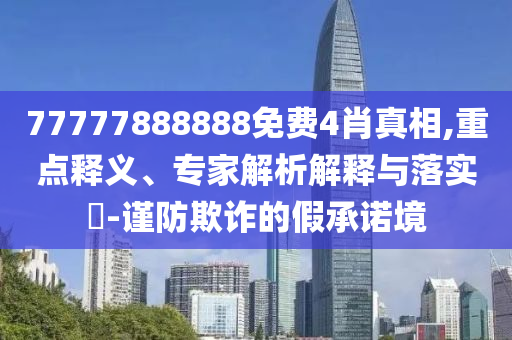 77777888888免費4肖真相,重點釋義、專家解析解釋與落實?-謹防欺詐的假承諾境