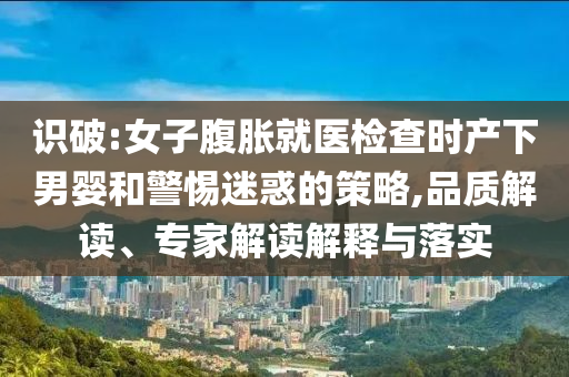 識(shí)破:女子腹脹就醫(yī)檢查時(shí)產(chǎn)下男嬰和警惕迷惑的策略,品質(zhì)解讀、專家解讀解釋與落實(shí)